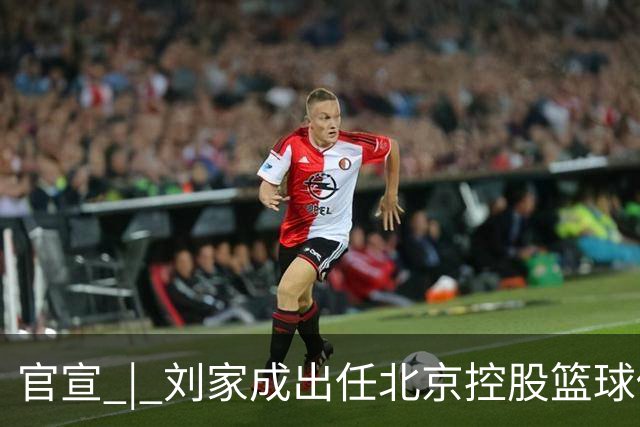 官宣 | 刘家成出任北京控股篮球俱乐部总经理