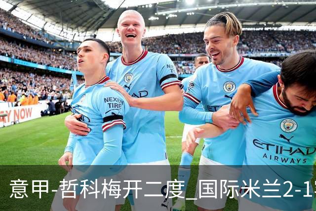意甲-哲科梅开二度 国际米兰2-1客胜终结连败
