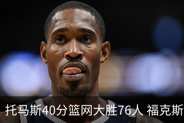 托马斯40分篮网大胜76人 福克斯41分国王屠牛
